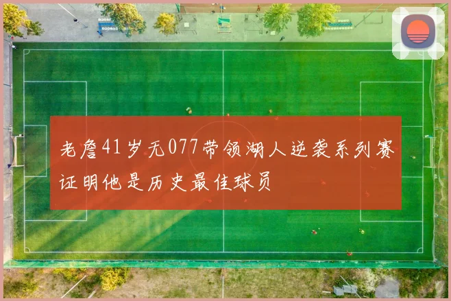 老詹41岁无077带领湖人逆袭系列赛证明他是历史最佳球员
