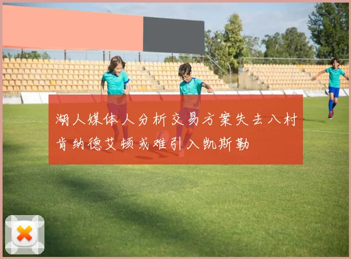 湖人媒体人分析交易方案失去八村肯纳德艾顿或难引入凯斯勒