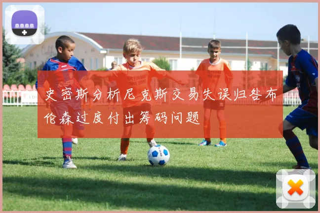 史密斯分析尼克斯交易失误归咎布伦森过度付出筹码问题