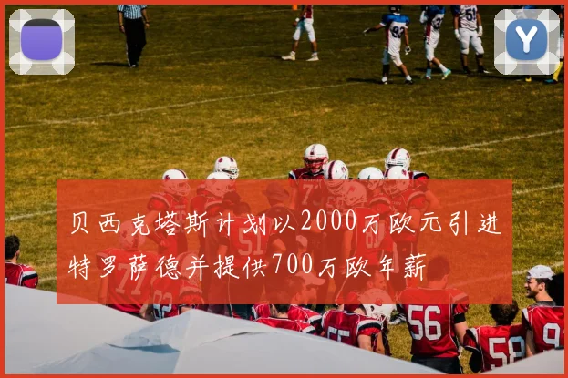 贝西克塔斯计划以2000万欧元引进特罗萨德并提供700万欧年薪