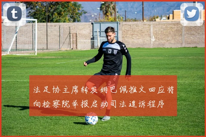 法足协主席转发姆巴佩推文回应将向检察院举报启动司法追诉程序