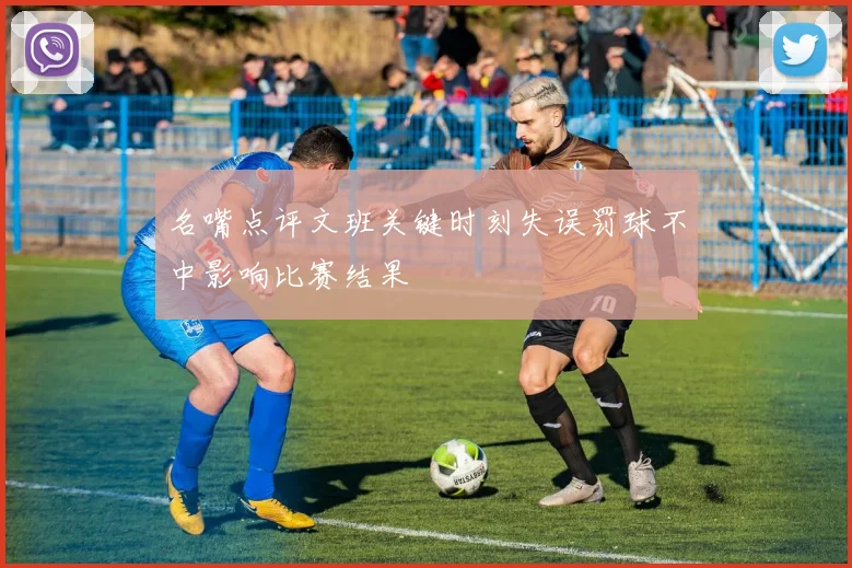 名嘴点评文班关键时刻失误罚球不中影响比赛结果