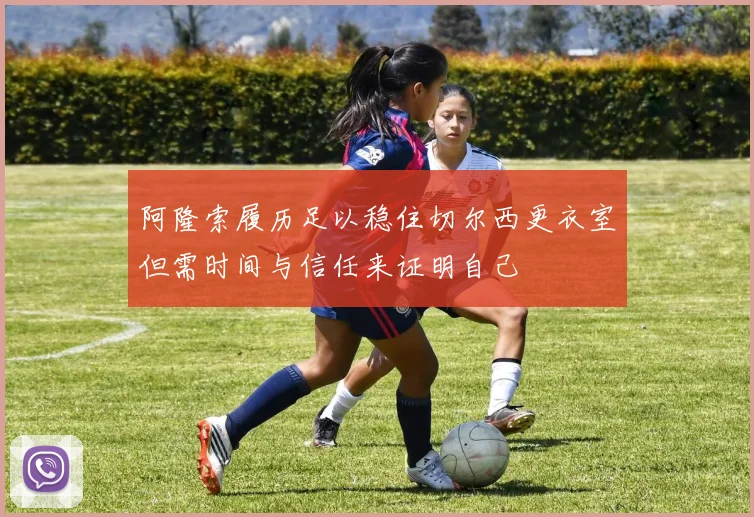 阿隆索履历足以稳住切尔西更衣室但需时间与信任来证明自己