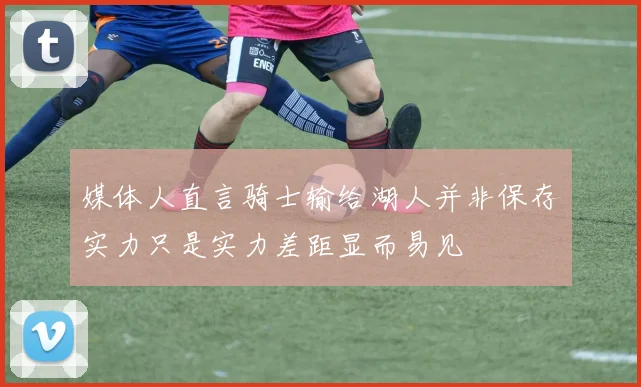 媒体人直言骑士输给湖人并非保存实力只是实力差距显而易见