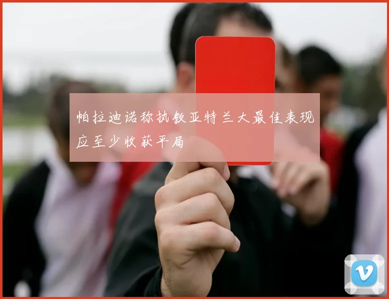 帕拉迪诺称执教亚特兰大最佳表现应至少收获平局