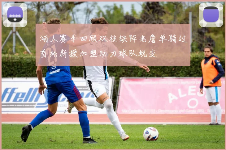 湖人赛季回顾双核缺阵老詹单骑过首轮新援加盟助力球队蜕变