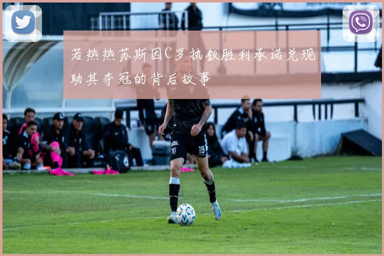 若热热苏斯因C罗执教胜利承诺兑现助其夺冠的背后故事