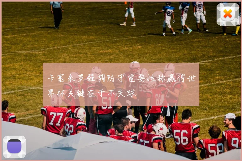 卡塞米罗强调防守重要性称赢得世界杯关键在于不失球