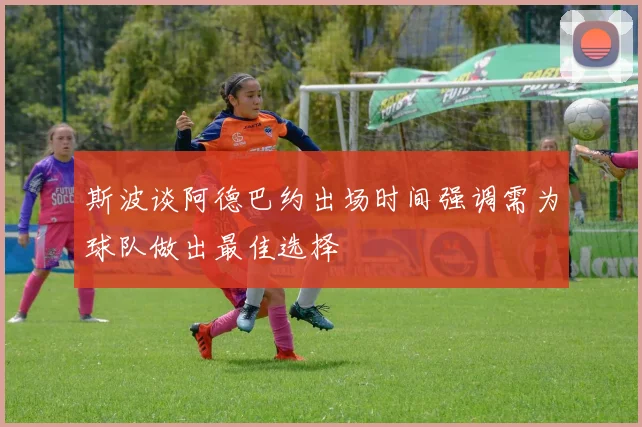 斯波谈阿德巴约出场时间强调需为球队做出最佳选择