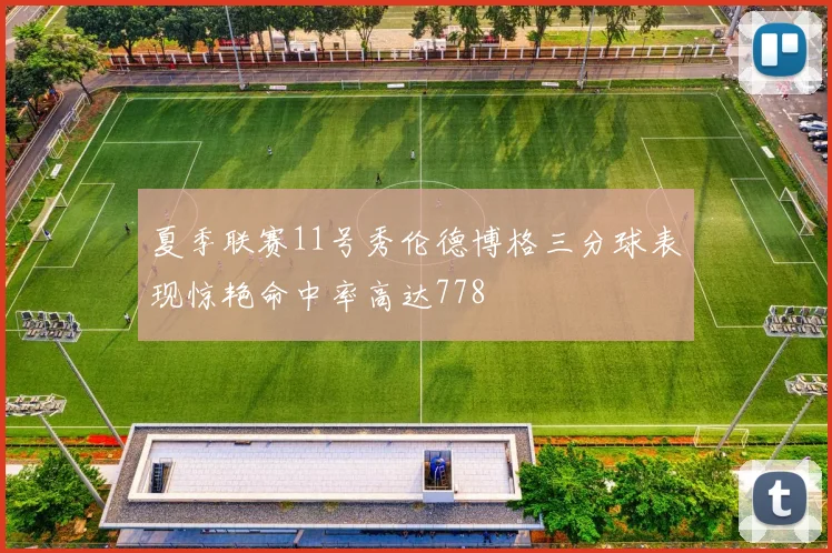 夏季联赛11号秀伦德博格三分球表现惊艳命中率高达778
