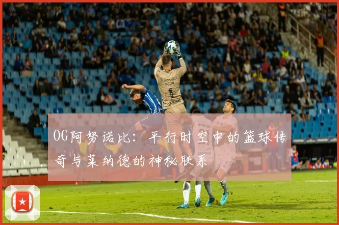 OG阿努诺比：平行时空中的篮球传奇与莱纳德的神秘联系