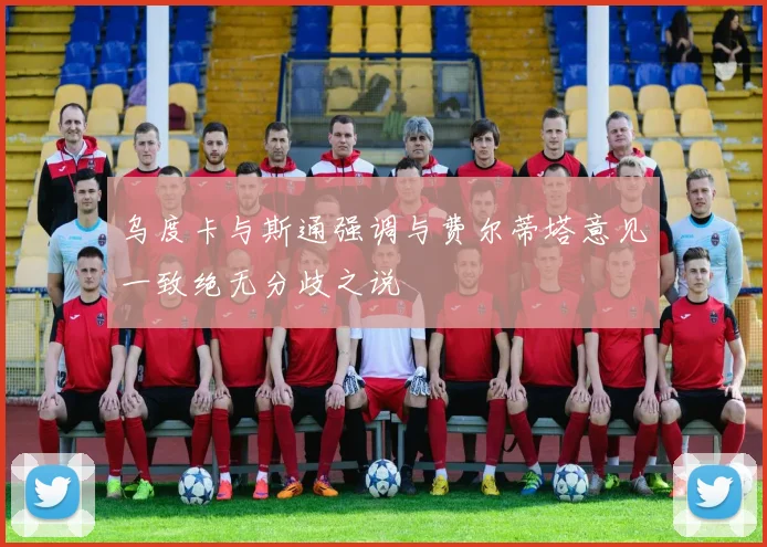 乌度卡与斯通强调与费尔蒂塔意见一致绝无分歧之说
