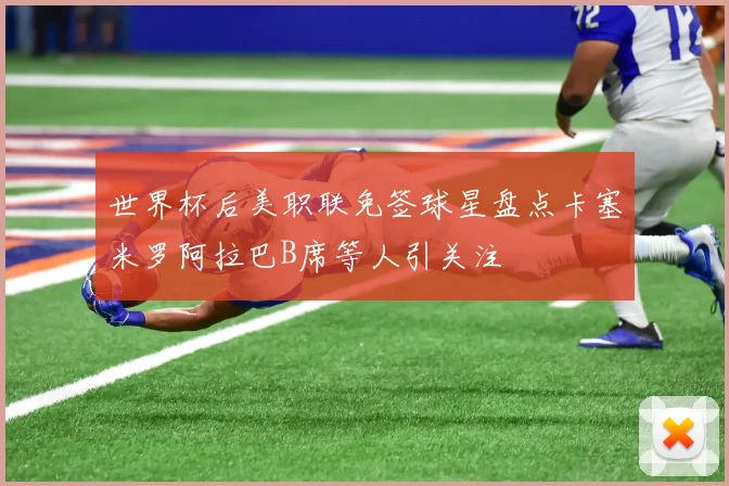 世界杯后美职联免签球星盘点卡塞米罗阿拉巴B席等人引关注