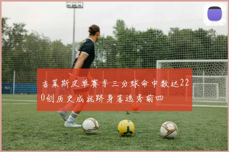 吉莱斯皮单赛季三分球命中数达220创历史成就跻身落选秀前四