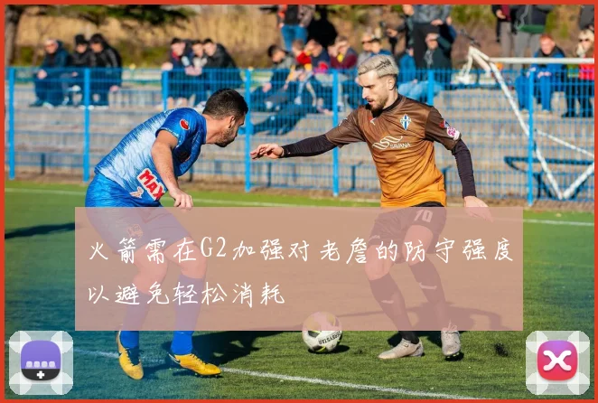 火箭需在G2加强对老詹的防守强度以避免轻松消耗
