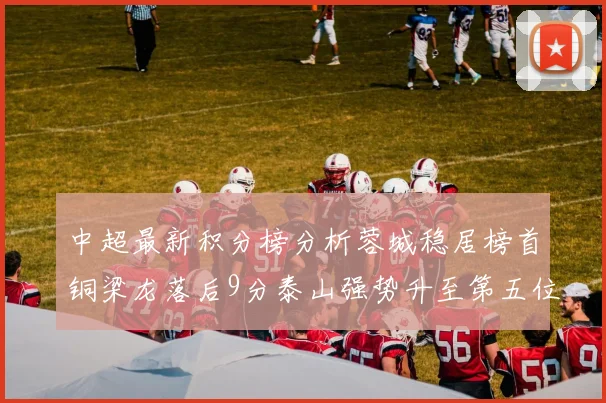 中超最新积分榜分析蓉城稳居榜首铜梁龙落后9分泰山强势升至第五位津门虎积分清零