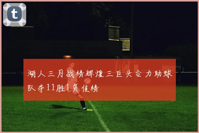 湖人三月战绩辉煌三巨头合力助球队夺11胜1负佳绩