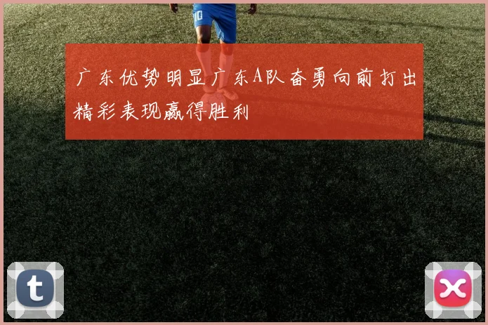广东优势明显广东A队奋勇向前打出精彩表现赢得胜利