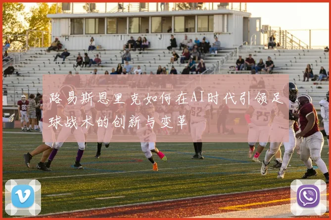 路易斯恩里克如何在AI时代引领足球战术的创新与变革