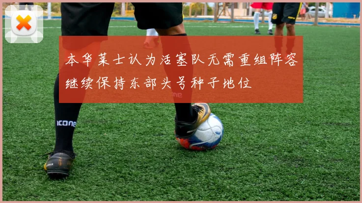 本华莱士认为活塞队无需重组阵容继续保持东部头号种子地位