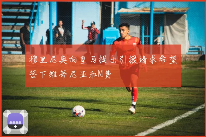 穆里尼奥向皇马提出引援请求希望签下维蒂尼亚和M费