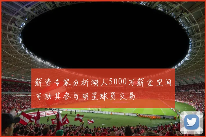 薪资专家分析湖人5000万薪金空间可助其参与明星球员交易