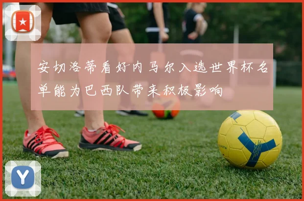 安切洛蒂看好内马尔入选世界杯名单能为巴西队带来积极影响