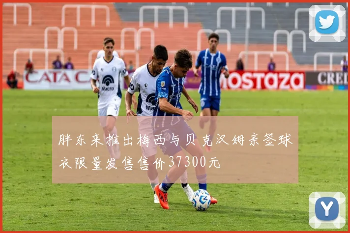 胖东来推出梅西与贝克汉姆亲签球衣限量发售售价37300元