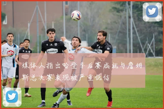 媒体人指出哈登季后赛成就与詹姆斯总决赛表现被严重低估