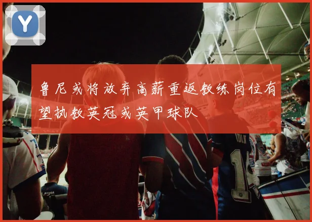 鲁尼或将放弃高薪重返教练岗位有望执教英冠或英甲球队