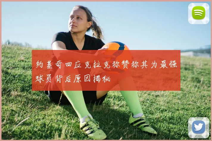 约基奇回应克拉克称赞称其为最强球员背后原因揭秘