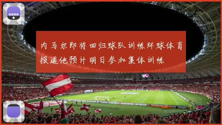 内马尔即将回归球队训练环球体育报道他预计明日参加集体训练