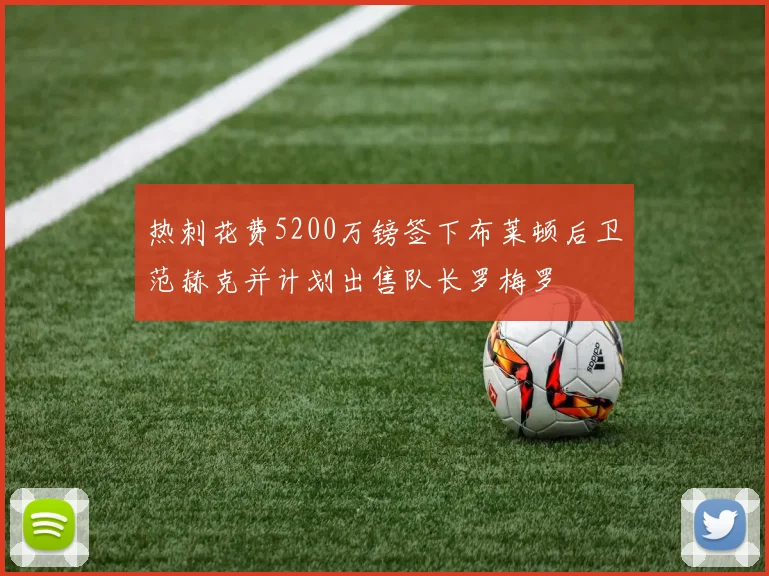 热刺花费5200万镑签下布莱顿后卫范赫克并计划出售队长罗梅罗