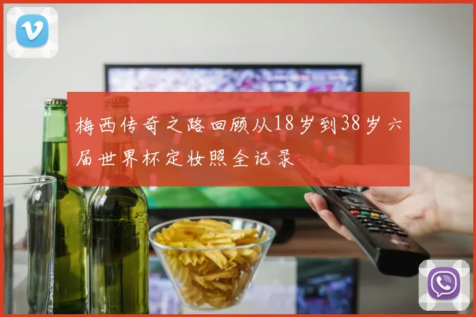 梅西传奇之路回顾从18岁到38岁六届世界杯定妆照全记录