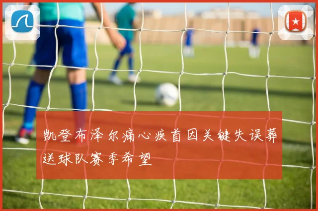 凯登布泽尔痛心疾首因关键失误葬送球队赛季希望