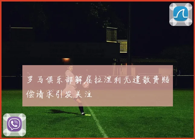 罗马俱乐部解雇拉涅利无遣散费赔偿请求引发关注