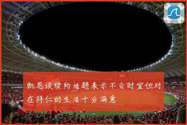 凯恩谈续约话题表示不合时宜但对在拜仁的生活十分满意