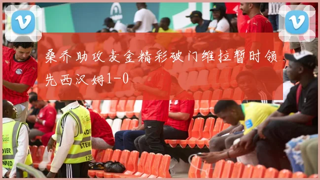 桑乔助攻麦金精彩破门维拉暂时领先西汉姆1-0