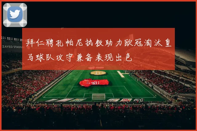 拜仁聘孔帕尼执教助力欧冠淘汰皇马球队攻守兼备表现出色
