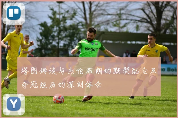 塔图姆谈与杰伦布朗的默契配合及夺冠经历的深刻体会