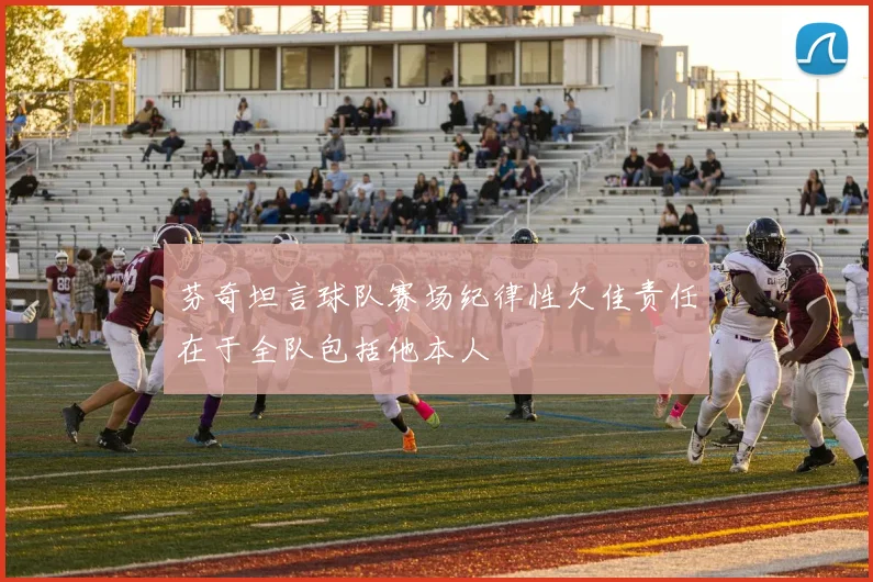 芬奇坦言球队赛场纪律性欠佳责任在于全队包括他本人