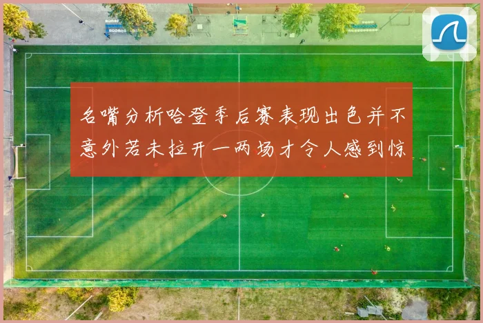 名嘴分析哈登季后赛表现出色并不意外若未拉开一两场才令人感到惊讶