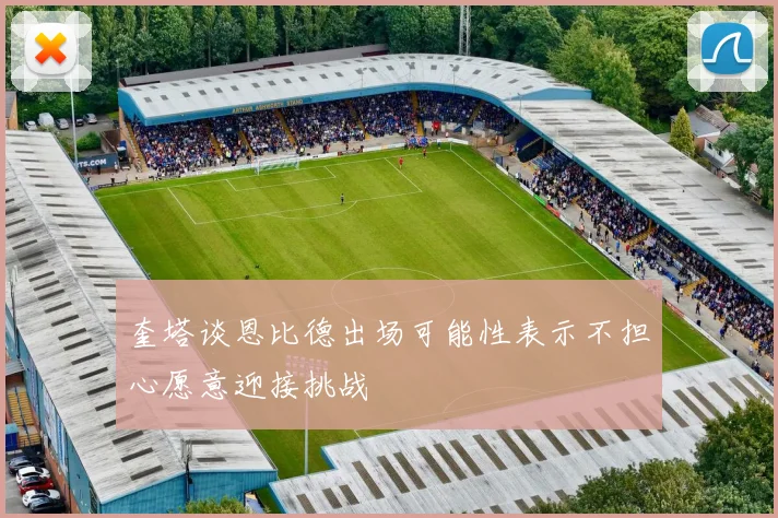 奎塔谈恩比德出场可能性表示不担心愿意迎接挑战