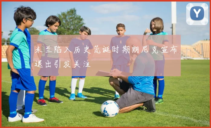 米兰陷入历史荒诞时期朗尼克宣布退出引发关注
