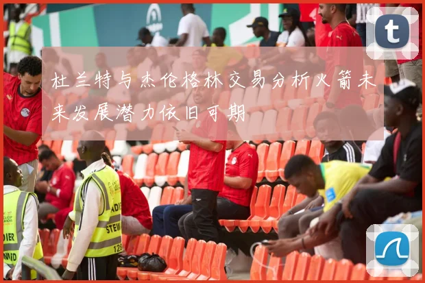 杜兰特与杰伦格林交易分析火箭未来发展潜力依旧可期
