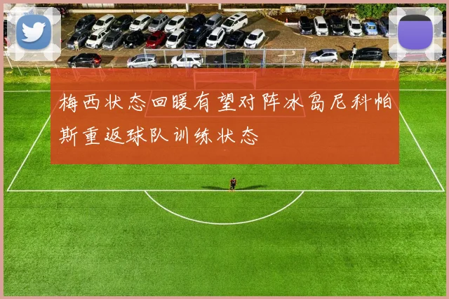 梅西状态回暖有望对阵冰岛尼科帕斯重返球队训练状态